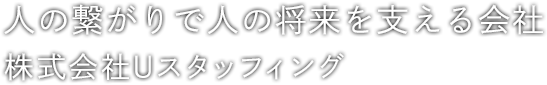 人の繋がりで人の将来を支える会社 株式会社Uスタッフィング