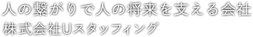 人の繋がりで人の将来を支える会社 株式会社Uスタッフィング